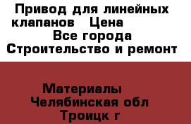 Привод для линейных клапанов › Цена ­ 5 000 - Все города Строительство и ремонт » Материалы   . Челябинская обл.,Троицк г.